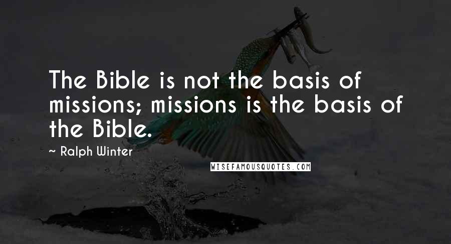 Ralph Winter Quotes: The Bible is not the basis of missions; missions is the basis of the Bible.