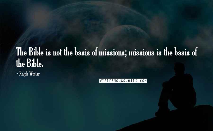 Ralph Winter Quotes: The Bible is not the basis of missions; missions is the basis of the Bible.