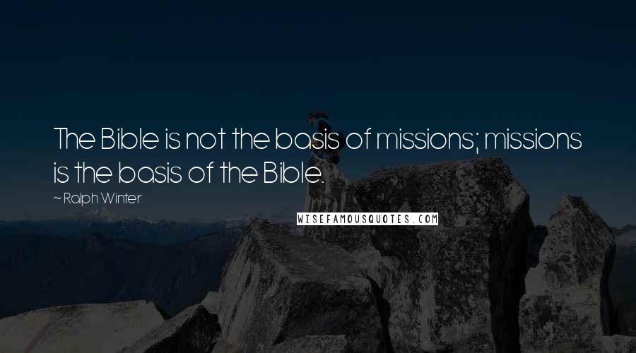 Ralph Winter Quotes: The Bible is not the basis of missions; missions is the basis of the Bible.