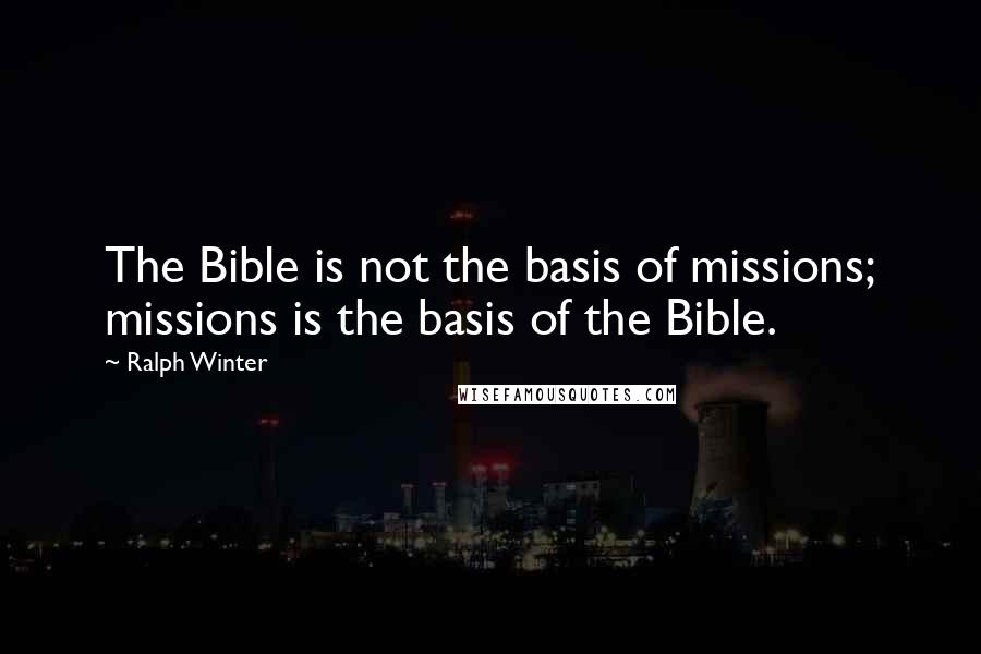 Ralph Winter Quotes: The Bible is not the basis of missions; missions is the basis of the Bible.