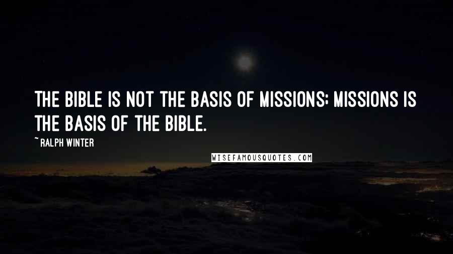 Ralph Winter Quotes: The Bible is not the basis of missions; missions is the basis of the Bible.