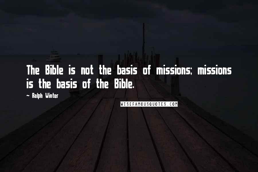 Ralph Winter Quotes: The Bible is not the basis of missions; missions is the basis of the Bible.