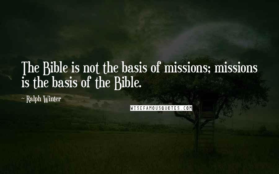 Ralph Winter Quotes: The Bible is not the basis of missions; missions is the basis of the Bible.