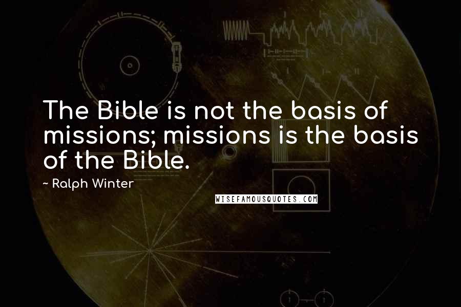 Ralph Winter Quotes: The Bible is not the basis of missions; missions is the basis of the Bible.