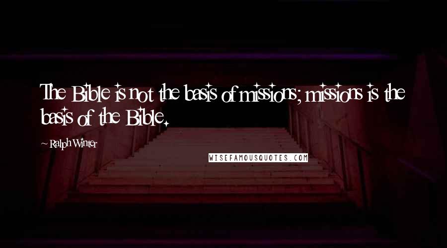 Ralph Winter Quotes: The Bible is not the basis of missions; missions is the basis of the Bible.