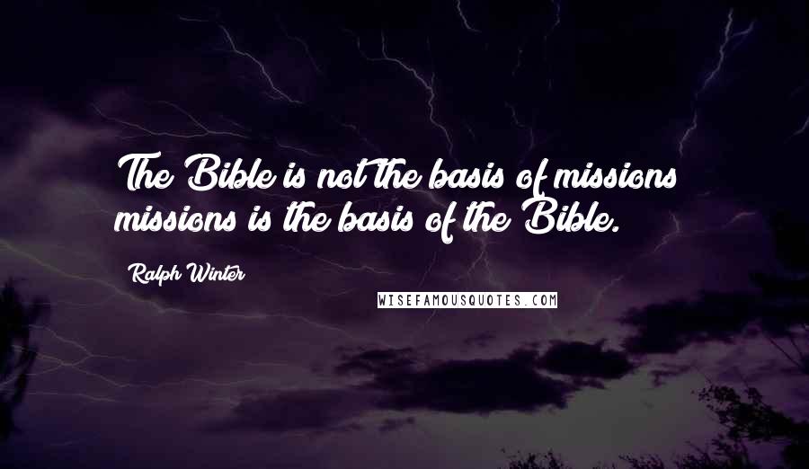 Ralph Winter Quotes: The Bible is not the basis of missions; missions is the basis of the Bible.