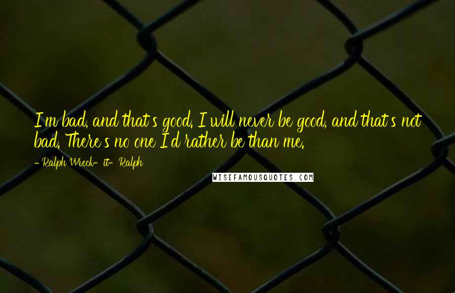 Ralph Wreck-it-Ralph Quotes: I'm bad, and that's good. I will never be good, and that's not bad. There's no one I'd rather be than me.