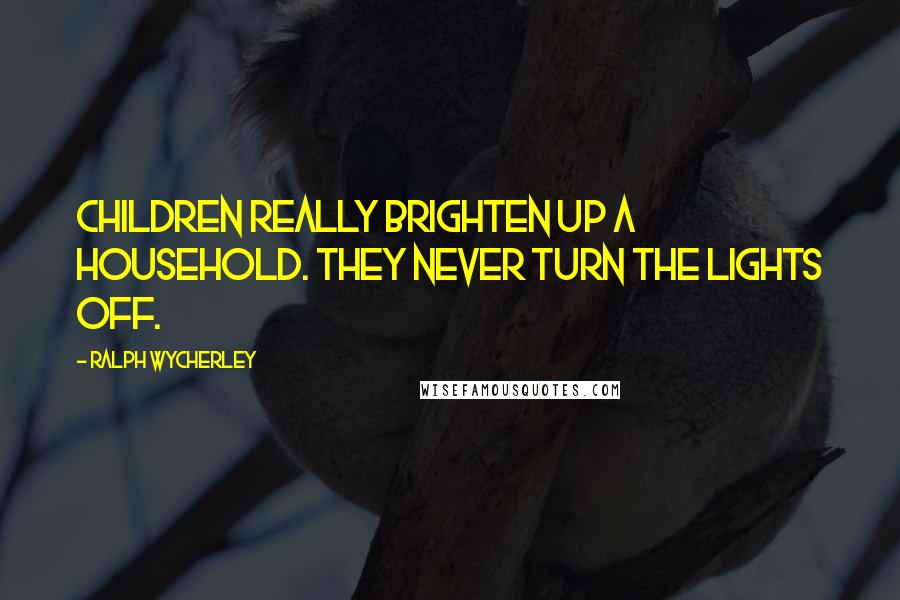 Ralph Wycherley Quotes: Children really brighten up a household. They never turn the lights off.