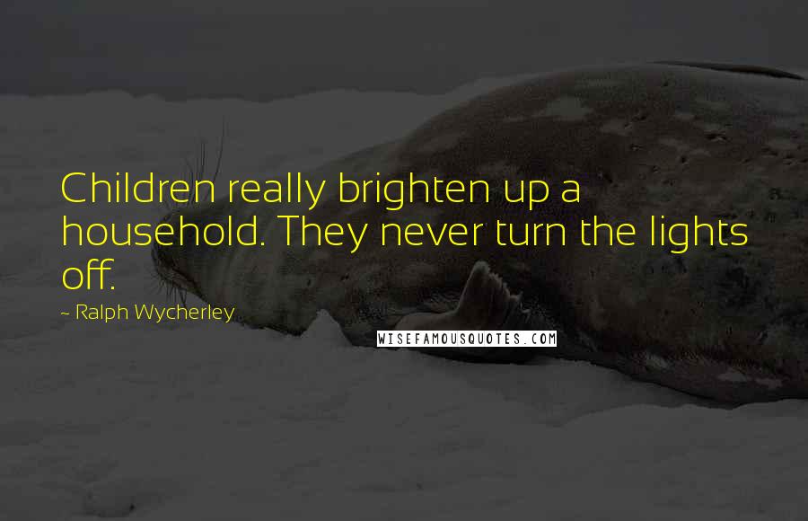 Ralph Wycherley Quotes: Children really brighten up a household. They never turn the lights off.