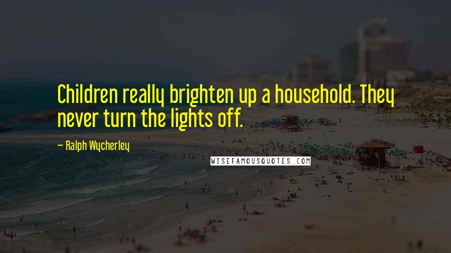 Ralph Wycherley Quotes: Children really brighten up a household. They never turn the lights off.