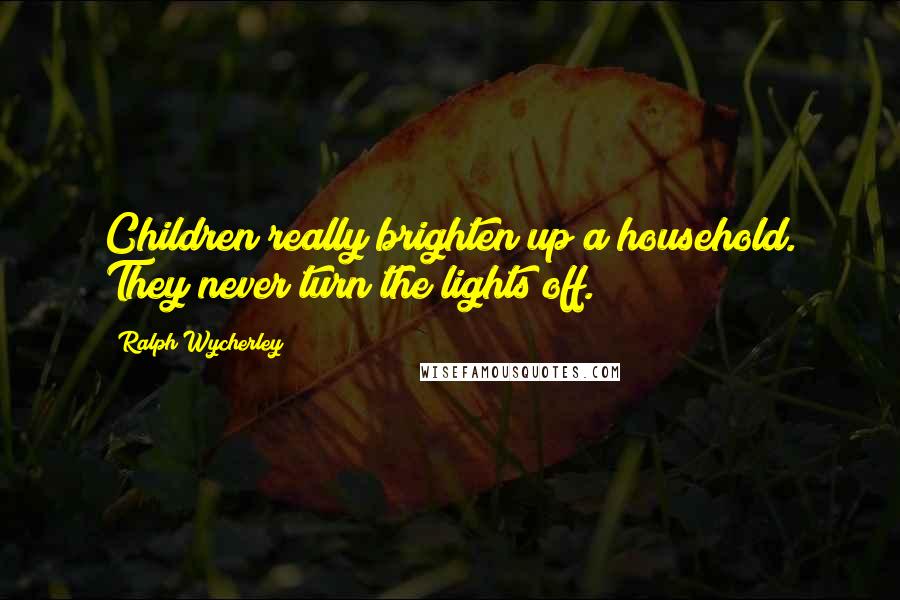 Ralph Wycherley Quotes: Children really brighten up a household. They never turn the lights off.