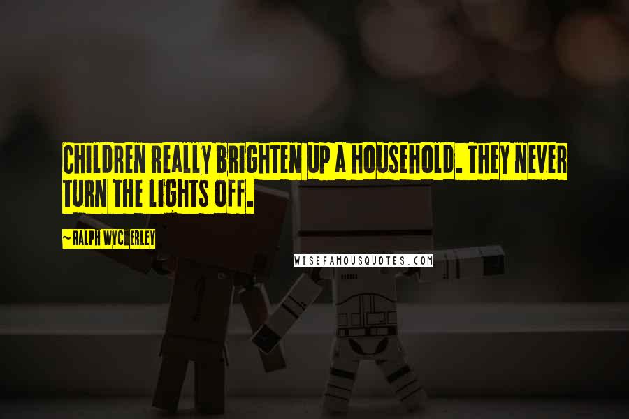 Ralph Wycherley Quotes: Children really brighten up a household. They never turn the lights off.