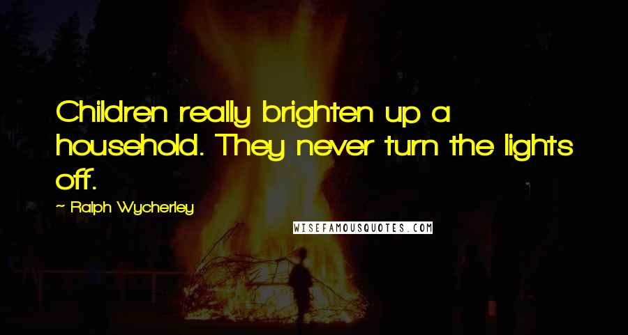 Ralph Wycherley Quotes: Children really brighten up a household. They never turn the lights off.