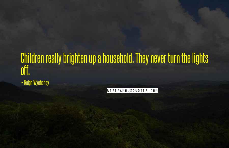 Ralph Wycherley Quotes: Children really brighten up a household. They never turn the lights off.