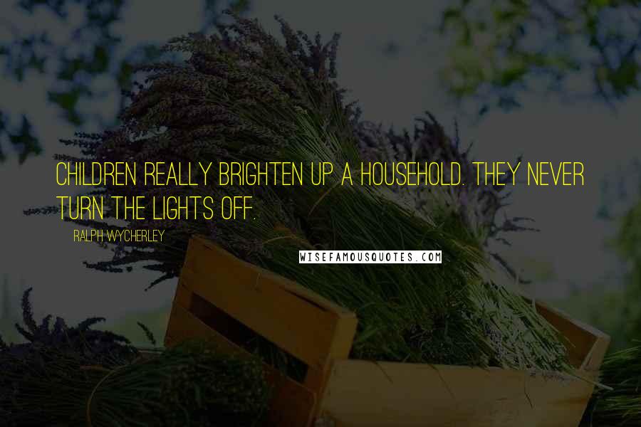 Ralph Wycherley Quotes: Children really brighten up a household. They never turn the lights off.