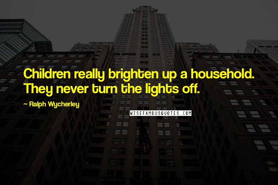 Ralph Wycherley Quotes: Children really brighten up a household. They never turn the lights off.