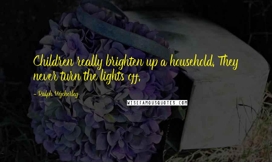 Ralph Wycherley Quotes: Children really brighten up a household. They never turn the lights off.