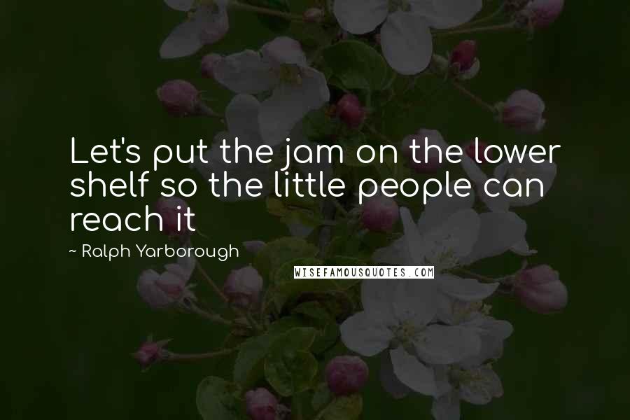 Ralph Yarborough Quotes: Let's put the jam on the lower shelf so the little people can reach it