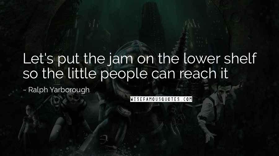 Ralph Yarborough Quotes: Let's put the jam on the lower shelf so the little people can reach it