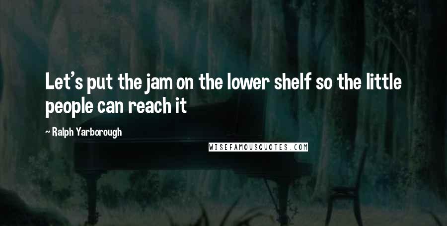 Ralph Yarborough Quotes: Let's put the jam on the lower shelf so the little people can reach it