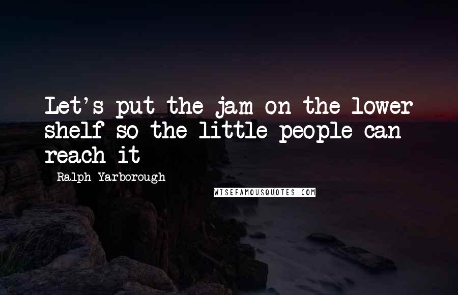 Ralph Yarborough Quotes: Let's put the jam on the lower shelf so the little people can reach it