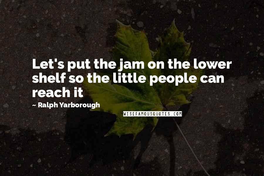 Ralph Yarborough Quotes: Let's put the jam on the lower shelf so the little people can reach it