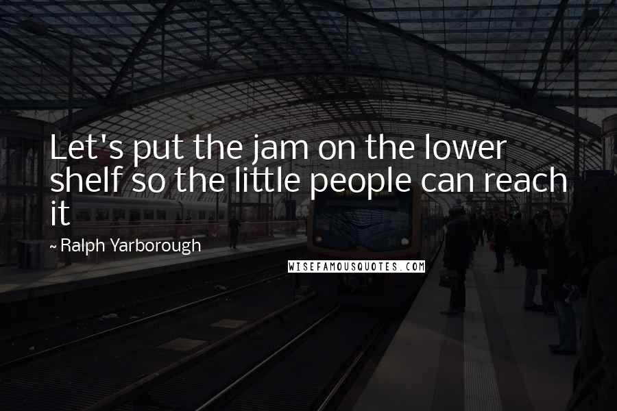 Ralph Yarborough Quotes: Let's put the jam on the lower shelf so the little people can reach it