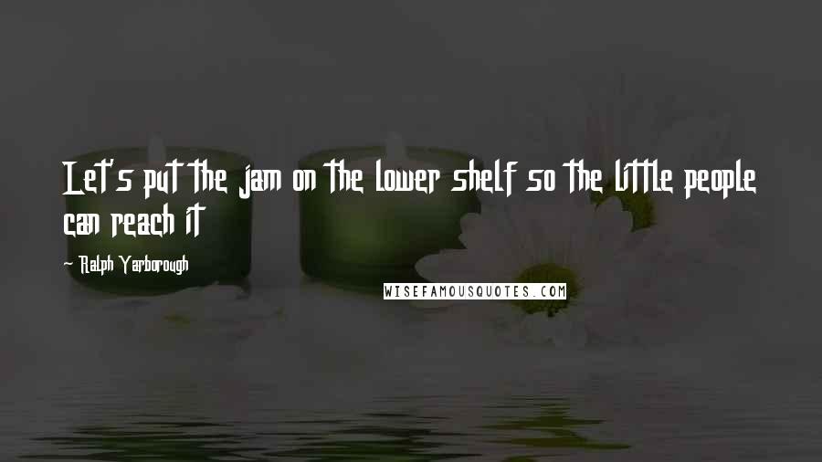 Ralph Yarborough Quotes: Let's put the jam on the lower shelf so the little people can reach it