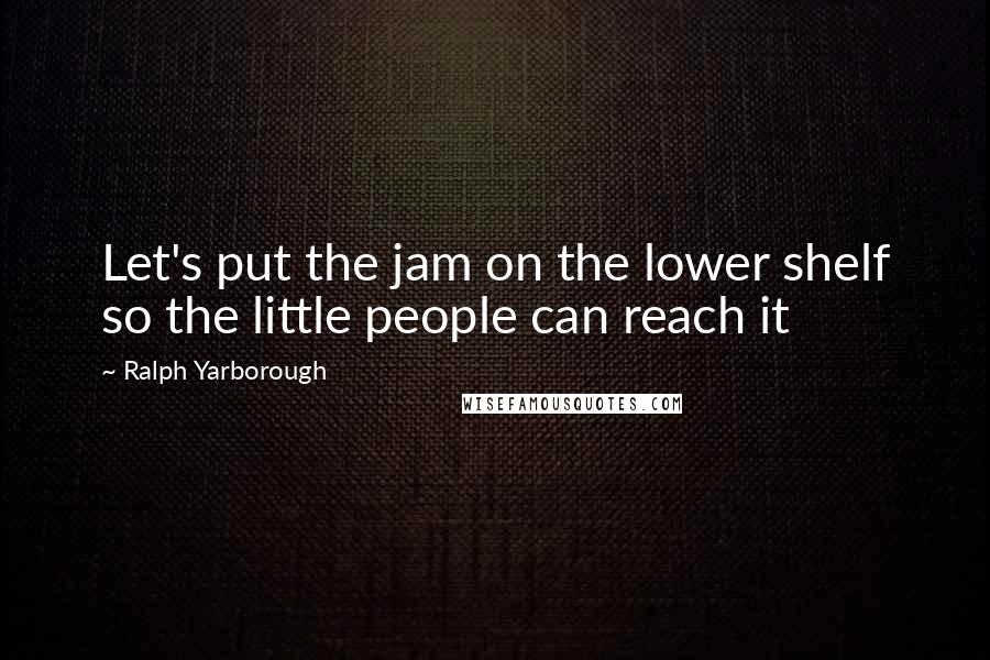 Ralph Yarborough Quotes: Let's put the jam on the lower shelf so the little people can reach it