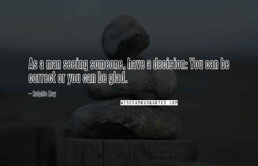 Ralphie May Quotes: As a man seeing someone, have a decision: You can be correct or you can be glad.