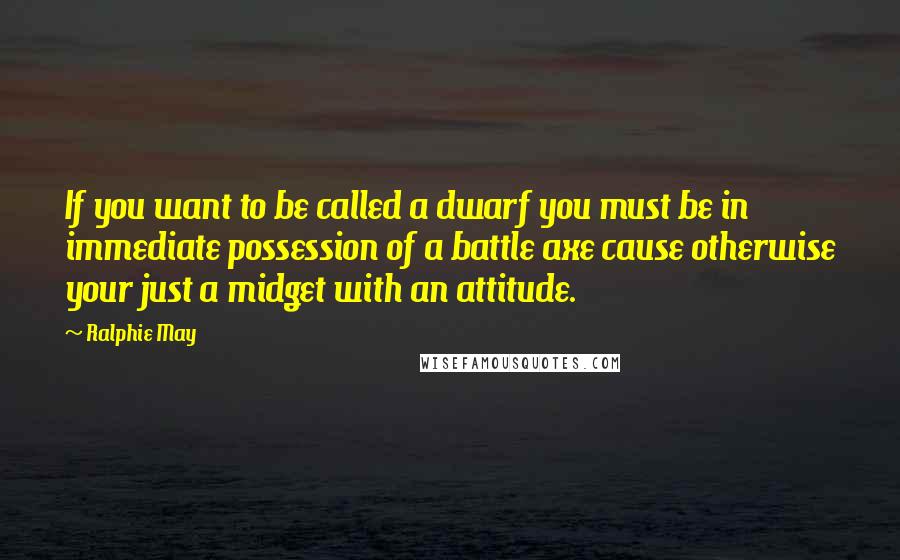 Ralphie May Quotes: If you want to be called a dwarf you must be in immediate possession of a battle axe cause otherwise your just a midget with an attitude.