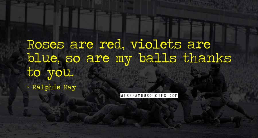 Ralphie May Quotes: Roses are red, violets are blue, so are my balls thanks to you.