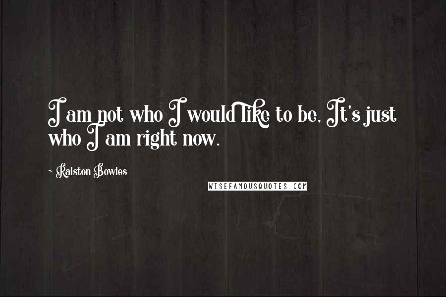 Ralston Bowles Quotes: I am not who I would like to be, It's just who I am right now.