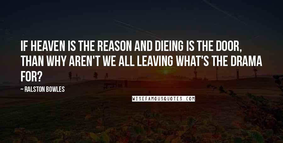 Ralston Bowles Quotes: If heaven is the reason and dieing is the door, than why aren't we all leaving what's the drama for?