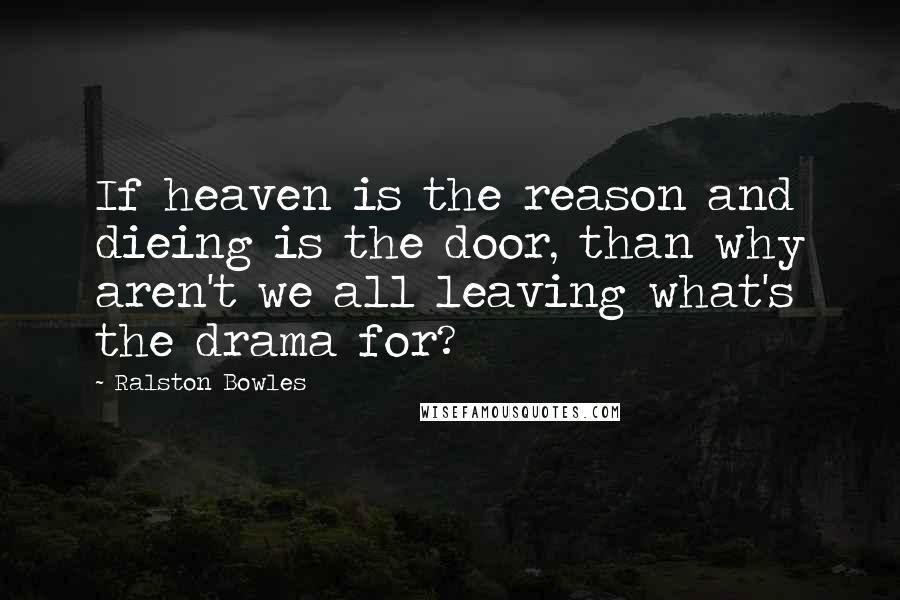 Ralston Bowles Quotes: If heaven is the reason and dieing is the door, than why aren't we all leaving what's the drama for?