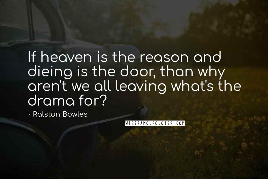 Ralston Bowles Quotes: If heaven is the reason and dieing is the door, than why aren't we all leaving what's the drama for?