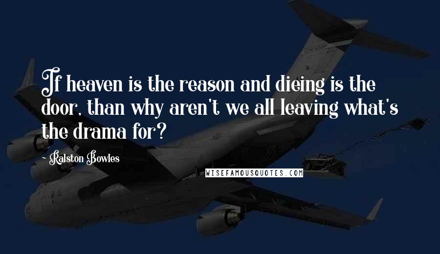 Ralston Bowles Quotes: If heaven is the reason and dieing is the door, than why aren't we all leaving what's the drama for?