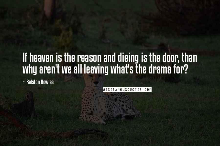 Ralston Bowles Quotes: If heaven is the reason and dieing is the door, than why aren't we all leaving what's the drama for?