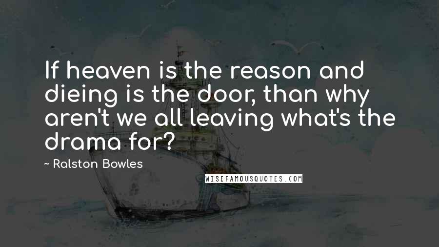 Ralston Bowles Quotes: If heaven is the reason and dieing is the door, than why aren't we all leaving what's the drama for?