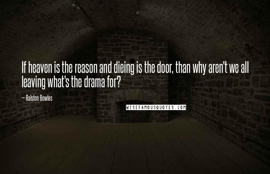 Ralston Bowles Quotes: If heaven is the reason and dieing is the door, than why aren't we all leaving what's the drama for?