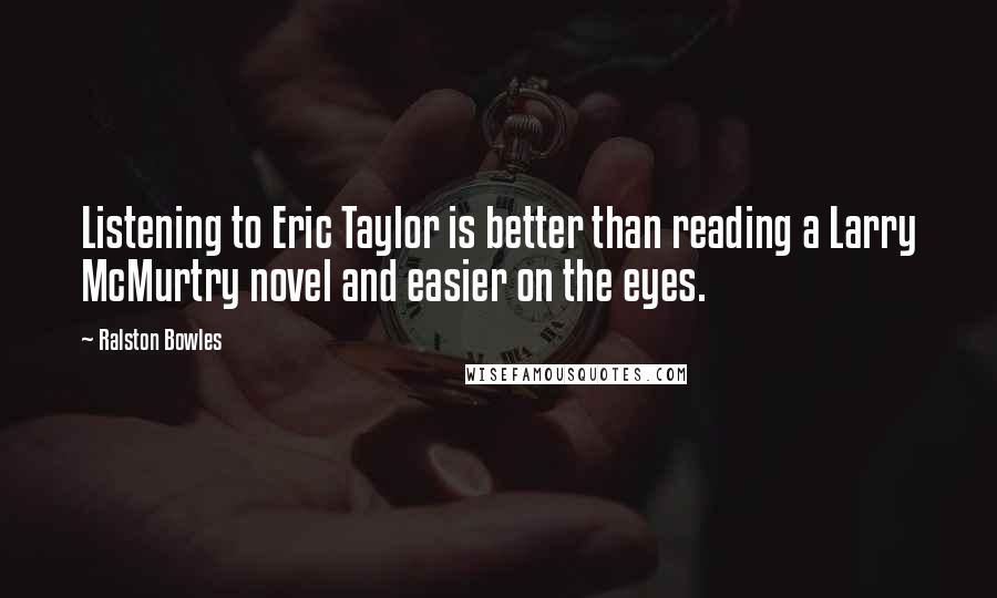 Ralston Bowles Quotes: Listening to Eric Taylor is better than reading a Larry McMurtry novel and easier on the eyes.
