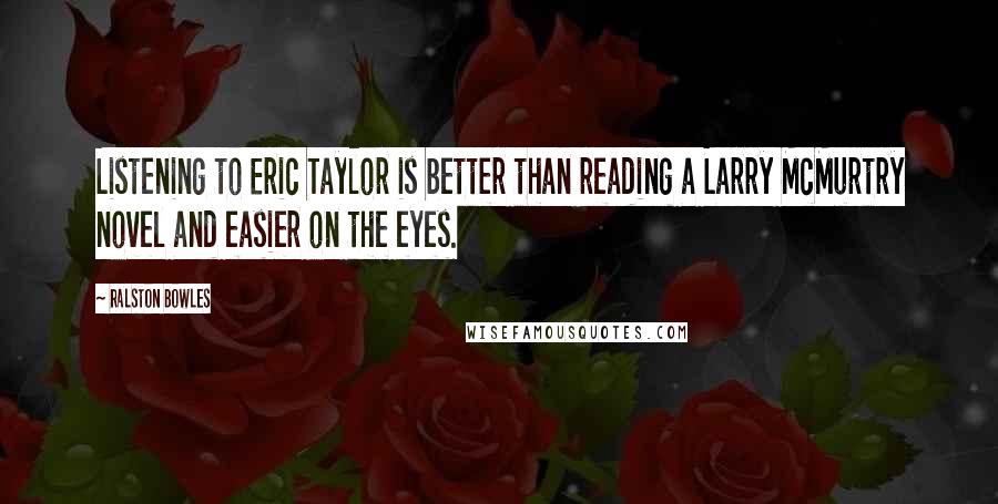 Ralston Bowles Quotes: Listening to Eric Taylor is better than reading a Larry McMurtry novel and easier on the eyes.