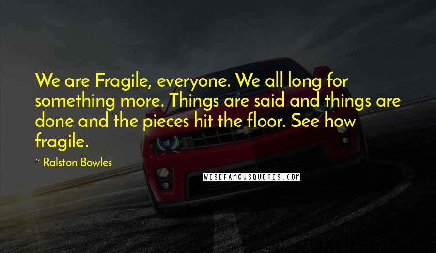 Ralston Bowles Quotes: We are Fragile, everyone. We all long for something more. Things are said and things are done and the pieces hit the floor. See how fragile.