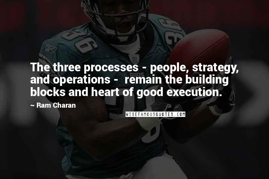 Ram Charan Quotes: The three processes - people, strategy, and operations -  remain the building blocks and heart of good execution.