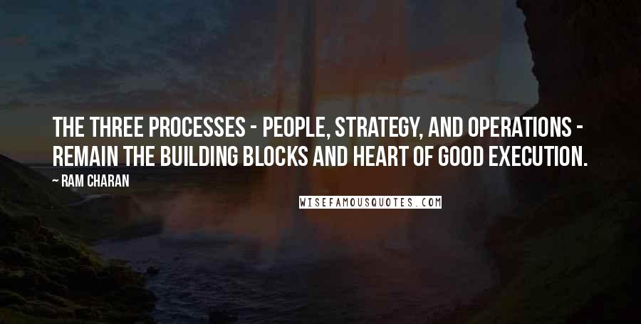 Ram Charan Quotes: The three processes - people, strategy, and operations -  remain the building blocks and heart of good execution.