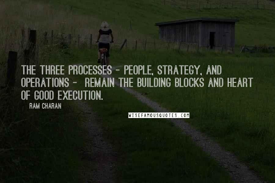 Ram Charan Quotes: The three processes - people, strategy, and operations -  remain the building blocks and heart of good execution.