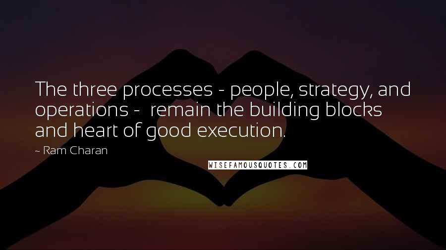 Ram Charan Quotes: The three processes - people, strategy, and operations -  remain the building blocks and heart of good execution.