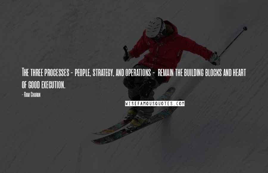 Ram Charan Quotes: The three processes - people, strategy, and operations -  remain the building blocks and heart of good execution.