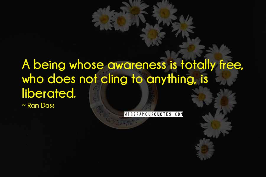 Ram Dass Quotes: A being whose awareness is totally free, who does not cling to anything, is liberated.