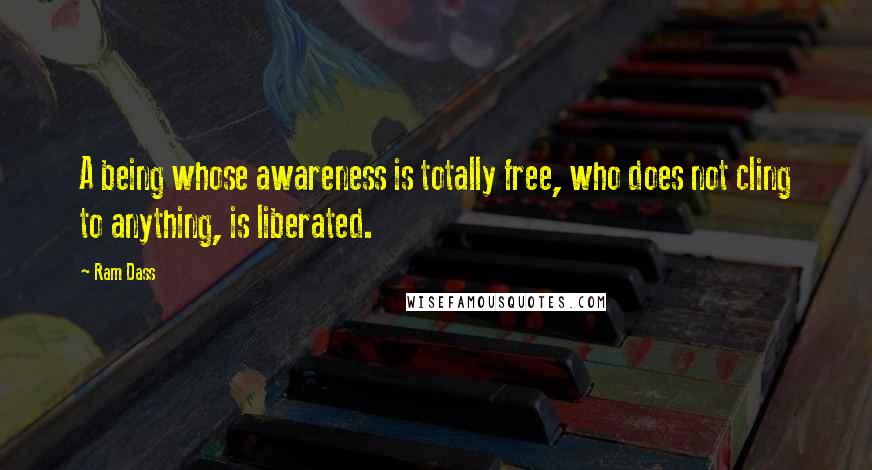 Ram Dass Quotes: A being whose awareness is totally free, who does not cling to anything, is liberated.